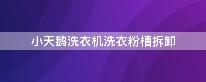 小天鹅洗衣机洗衣粉槽拆卸 小天鹅洗衣机洗衣粉槽拆卸失败怎么办