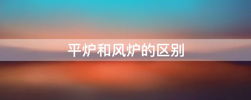 平炉和风炉的区别（回风炉和气化炉的区别是什么）