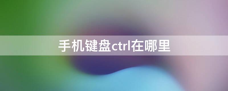 手机键盘ctrl在哪里（手机上的ctrl+v键怎么弄）