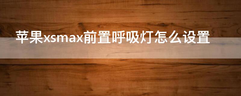 iPhonexsmax前置呼吸灯怎么设置（iphonexsmax前置呼吸灯怎么开启）