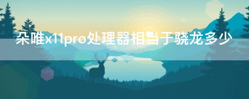 朵唯x11pro处理器相当于骁龙多少 朵唯x11pro手机处理器怎么样