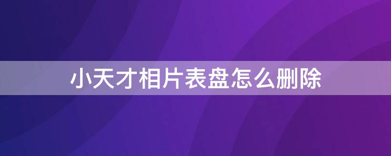 小天才相片表盘怎么删除（小天才相片表盘怎么删除掉）