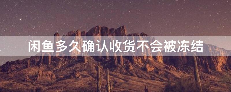闲鱼多久确认收货不会被冻结（闲鱼多久确认收货才不会冻结）