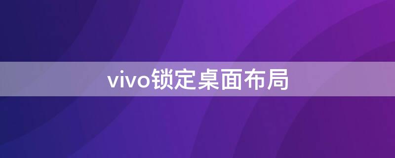 vivo锁定桌面布局（vivo锁定桌面布局如何解锁）
