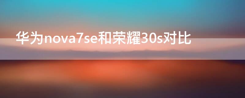 华为nova7se和荣耀30s对比 华为nova7se 和荣耀30s 哪个性价比更高