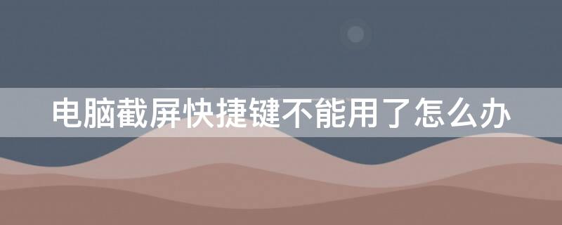 电脑截屏快捷键不能用了怎么办 电脑截屏快捷键不能用了怎么办呀