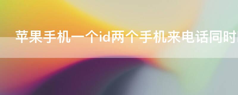iPhone手机一个id两个手机来电话同时响（两部苹果手机一个id来电一起响）