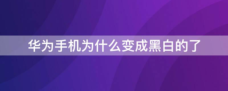 华为手机为什么变成黑白的了（华为手机为什么变成黑白的了?）