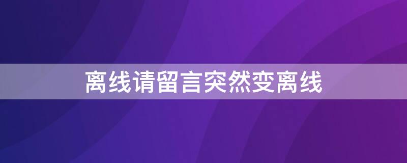 离线请留言突然变离线（为什么离线请留言,后来又变成离线）