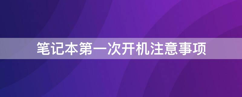 笔记本第一次开机注意事项 笔记本第一次开机注意事项