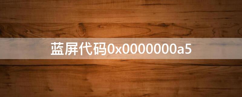 蓝屏代码0x0000000a5（蓝屏代码0X000000D1解决方法）