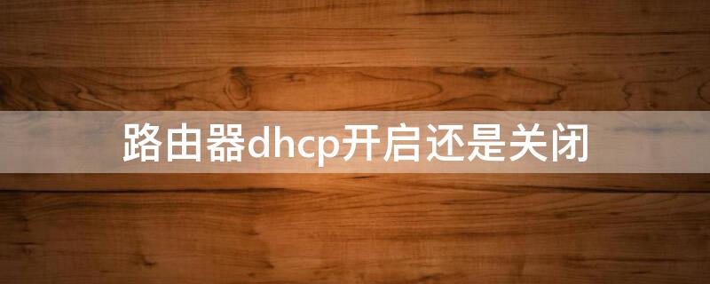 路由器dhcp开启还是关闭 无线路由器dhcp开启还是关闭