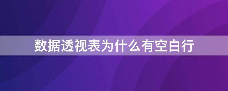 数据透视表为什么有空白行（数据透视表为什么会有空白行）