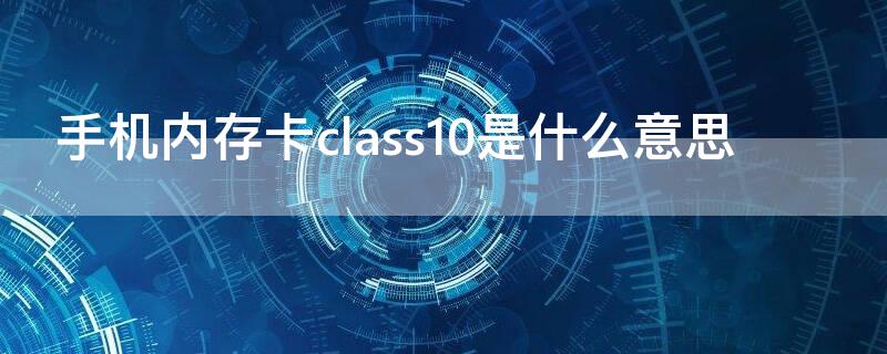 手机内存卡class10是什么意思 手机存储卡class10