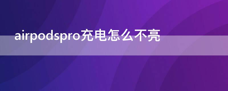 airpodspro充电怎么不亮 airpodspro充电没反应灯也不亮