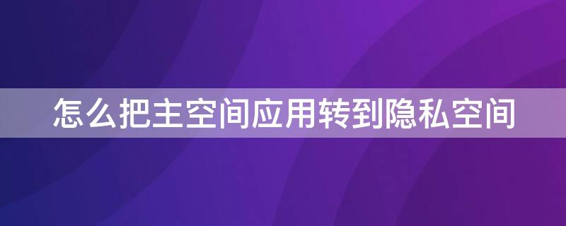 怎么把主空间应用转到隐私空间（华为怎么把主空间应用转到隐私空间）