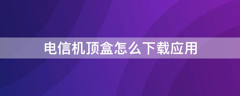 电信机顶盒怎么下载应用（电信机顶盒怎么下载应用软件）