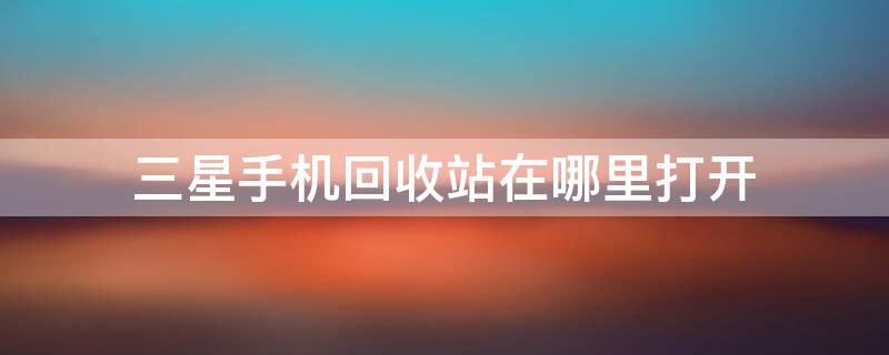 三星手机回收站在哪里打开 三星手机删除的短信怎么找回来
