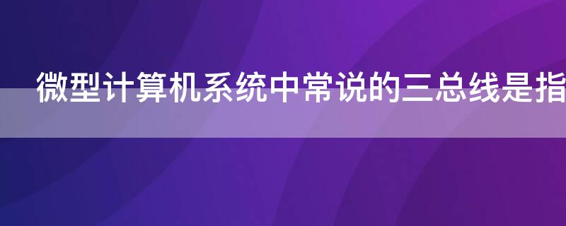 微型计算机系统中常说的三总线是指 微型计算机常常采用三总线结构