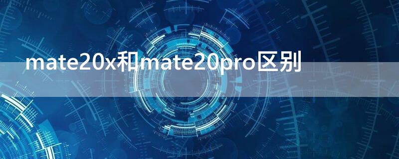 mate20x和mate20pro区别 华为mate20x与mate20 pro的区别