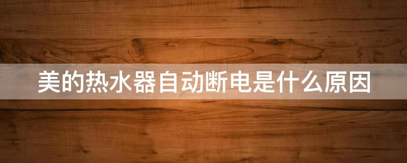 美的热水器自动断电是什么原因 美的热水器自动断电是什么原因多少钱一个