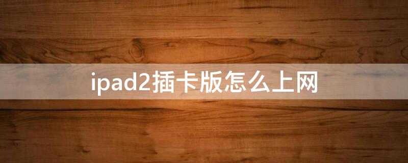 ipad2插卡版怎么上网（ipad2插卡版支持什么网络）
