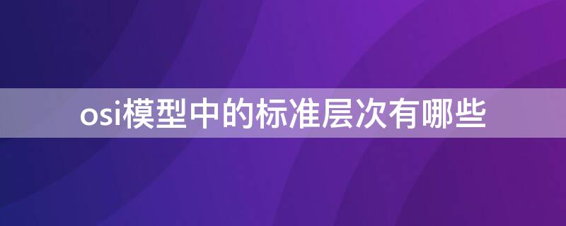 osi模型中的标准层次有哪些 osi模型中的标准层次有哪些