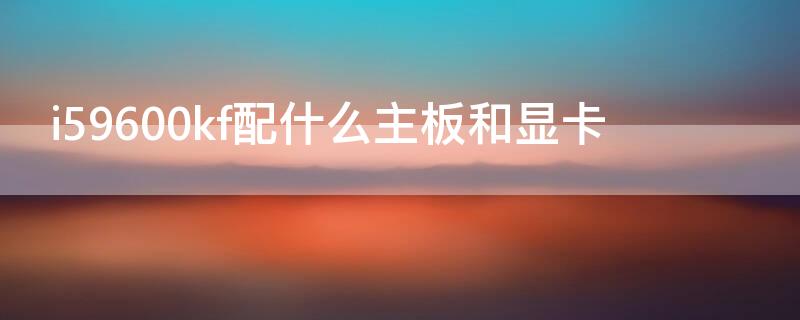i59600kf配什么主板和显卡（i59600k配什么主板和显卡好）