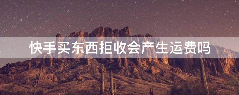 快手买东西拒收会产生运费吗