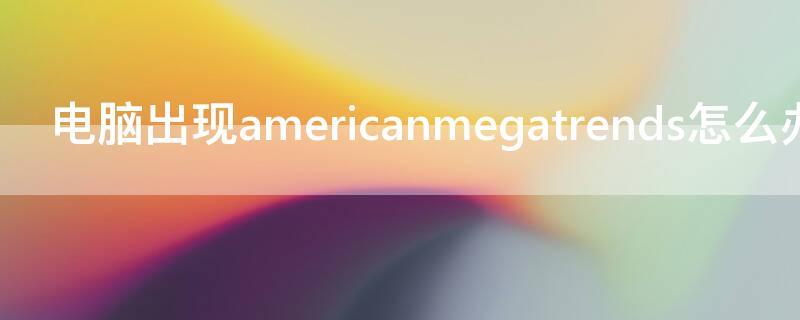 电脑出现americanmegatrends怎么办（电脑出现american megatrends怎么解决win10）