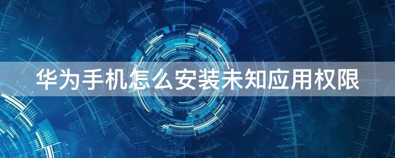 华为手机怎么安装未知应用权限 华为手机怎么安装未知应用权限管理器