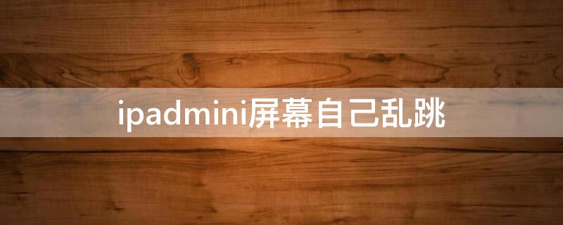 ipadmini屏幕自己乱跳（ipad mini2屏幕乱跳）