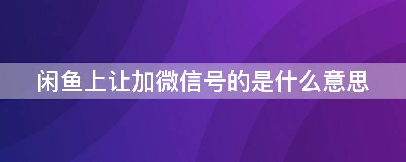 闲鱼上让加微信号的是什么意思 闲鱼上让加微信号的是什么意思呀