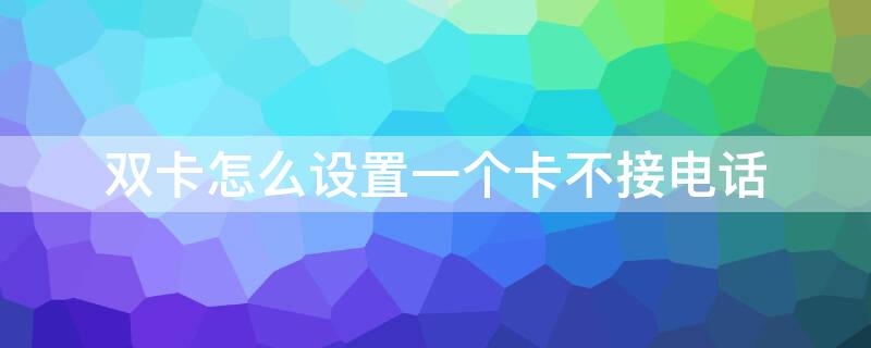 双卡怎么设置一个卡不接电话（双卡怎么设置一个号码拒接所有来电）