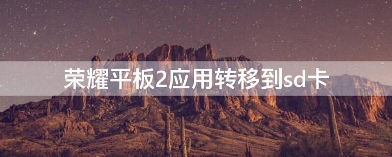 荣耀平板2应用转移到sd卡（华为荣耀平板2怎么把软件移到内存卡）