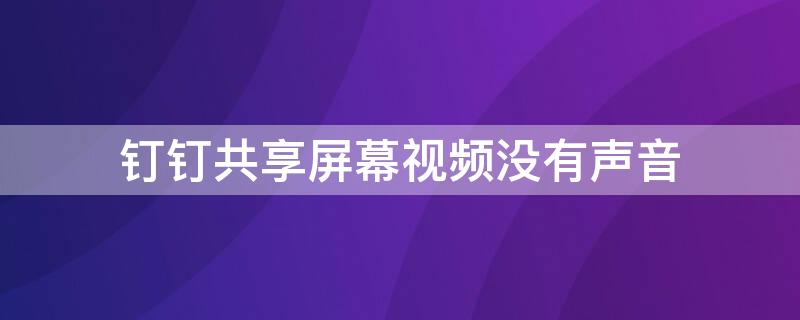 钉钉共享屏幕视频没有声音 钉钉共享屏幕视频没有声音电脑