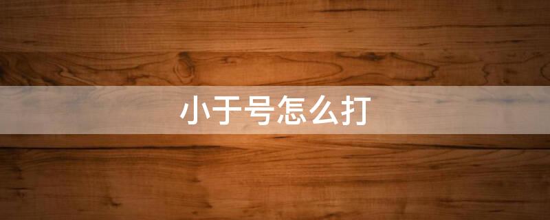小于号怎么打（大于号小于号怎么打）