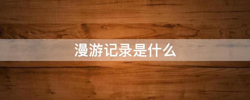 漫游记录是什么 漫游记录会一直在吗