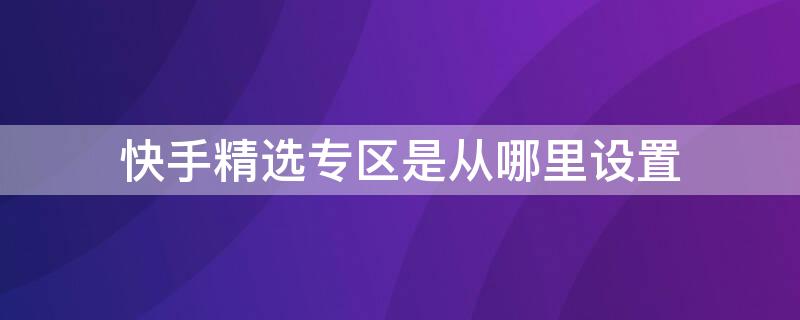 快手精选专区是从哪里设置（快手精选怎么开启）
