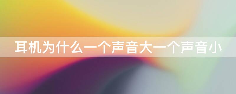耳机为什么一个声音大一个声音小 耳机为什么一个声音大一个声音小怎么调