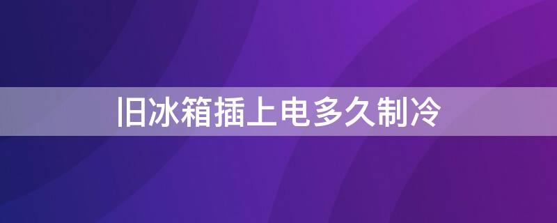 旧冰箱插上电多久制冷 冰箱插上电多久制冷能结冰