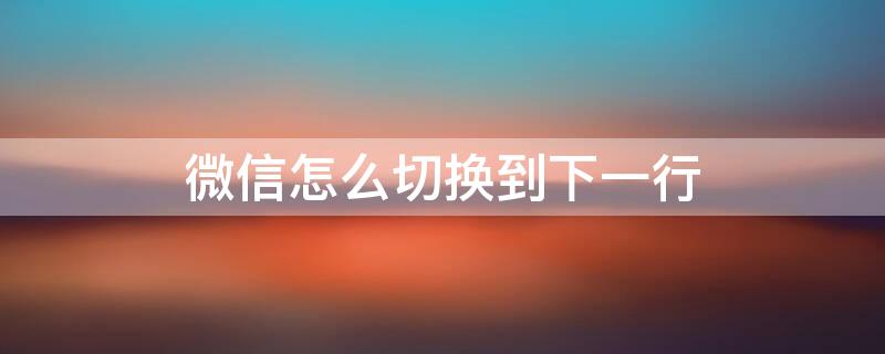微信怎么切换到下一行（微信2怎么弄出来）