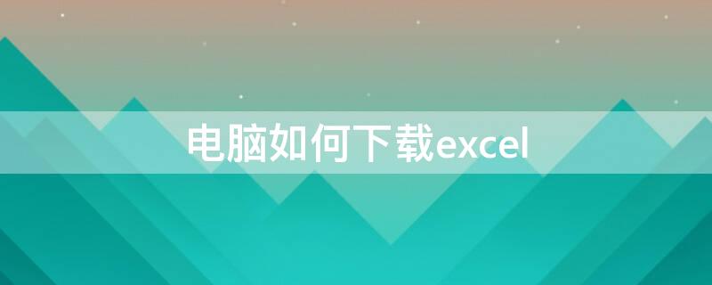 电脑如何下载excel（电脑如何下载EXCEL表格）