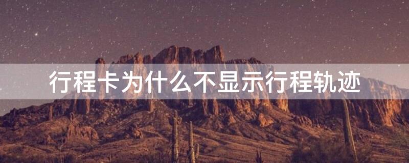 行程卡为什么不显示行程轨迹（行程卡为什么不显示我现在的地方）