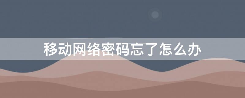 移动网络密码忘了怎么办 移动网络密码忘记怎么办
