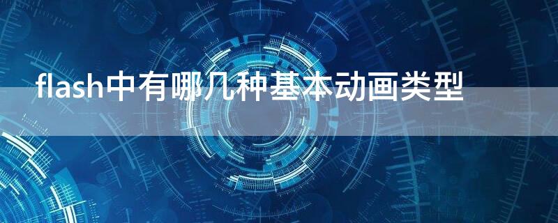 flash中有哪几种基本动画类型（flash中有哪几种基本动画类型组成）