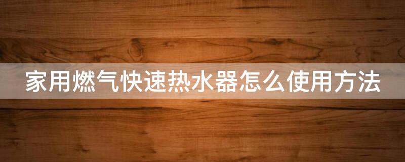 家用燃气快速热水器怎么使用方法（家用燃气快速热水器怎么使用方法图片）
