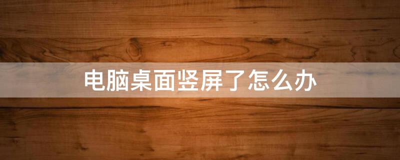 电脑桌面竖屏了怎么办 电脑桌面成竖屏了咋办
