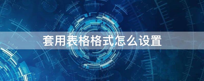 套用表格格式怎么设置 套用表格格式怎么设置Word