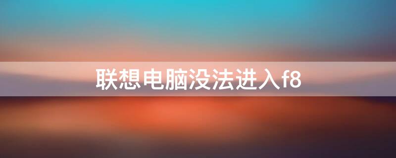 联想电脑没法进入f8（联想电脑没法进入f8怎么办）